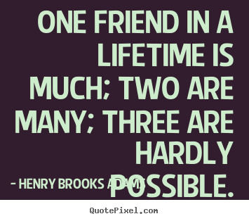 Quotes about life - One friend in a lifetime is much; two are many; three..