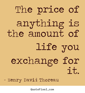 Create picture quotes about life - The price of anything is the amount of life you exchange for it.