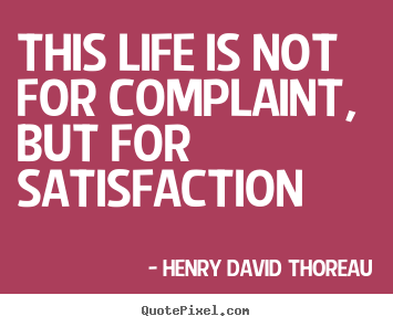 Henry David Thoreau picture quotes - This life is not for complaint, but for satisfaction - Life quotes