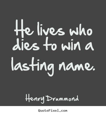 He lives who dies to win a lasting name. Henry Drummond great life quotes