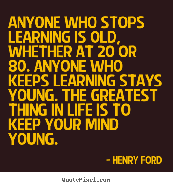Anyone who stops learning is old, whether at 20 or 80... Henry Ford  life quotes