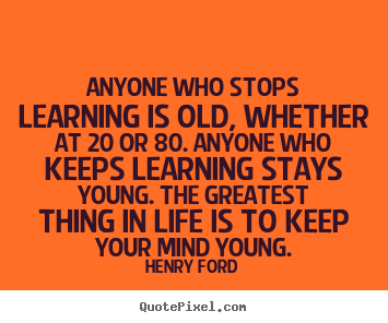 Life quotes - Anyone who stops learning is old, whether at 20 or 80. anyone..