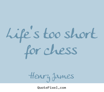 Life's too short for chess Henry James good life sayings