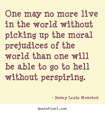 One may no more live in the world without picking up the moral prejudices.. Henry Louis Mencken famous life quote