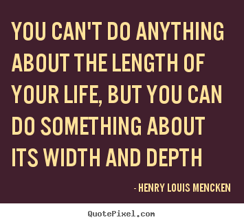 You can't do anything about the length of your life, but you can do.. Henry Louis Mencken famous life quotes