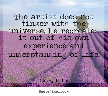 Life quotes - The artist does not tinker with the universe,..