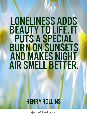 Loneliness adds beauty to life. it puts a special burn.. Henry Rollins good life sayings