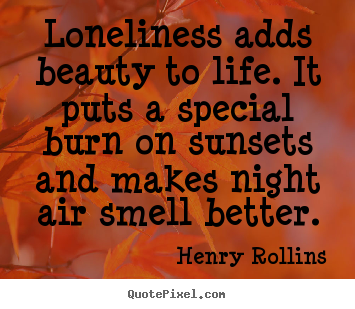 Quotes about life - Loneliness adds beauty to life. it puts a special..