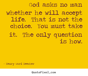 God asks no man whether he will accept life. that is not.. Henry Ward Beecher top life quotes