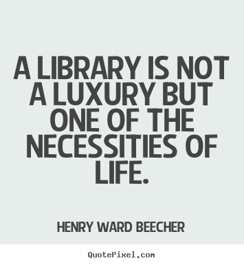 Create your own picture quote about life - A library is not a luxury but one of the necessities of..