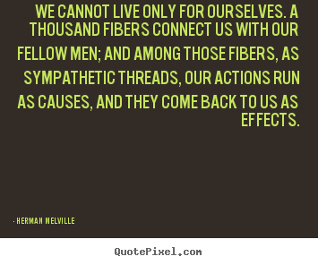 We cannot live only for ourselves. a thousand fibers connect.. Herman Melville famous life quotes