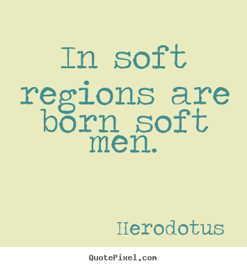 Life quote - In soft regions are born soft men.