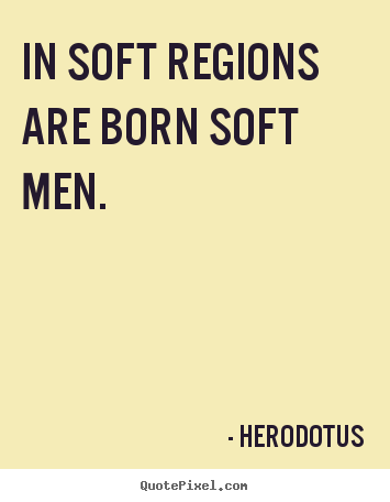 Quote about life - In soft regions are born soft men.