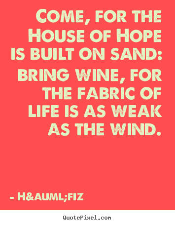 Design custom picture quotes about life - Come, for the house of hope is built on sand: bring wine, for the fabric..