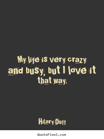 Life quotes - My life is very crazy and busy, but i love..