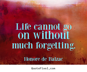 Sayings about life - Life cannot go on without much forgetting.