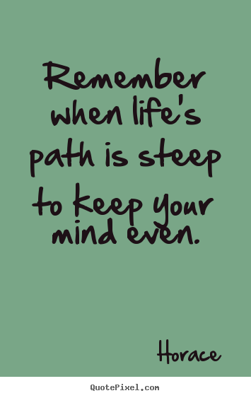 Remember when life's path is steep to keep your mind even. Horace great life quotes