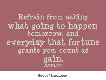 Create custom picture quotes about life - Refrain from asking what going to happen tomorrow,..