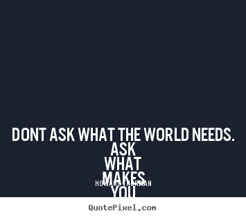 Make personalized picture quotes about life - Dont ask what the world needs. ask what makes you..