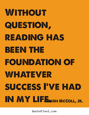 Hugh McColl, Jr. picture quotes - Without question, reading has been the foundation of whatever.. - Life quotes