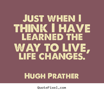Just when i think i have learned the way to live, life changes. Hugh Prather  life quotes