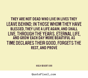 They are not dead who live in lives they leave behind; in those.. Hugh Robert Orr top life quotes