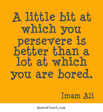 Life quote - A little bit at which you persevere is better than..
