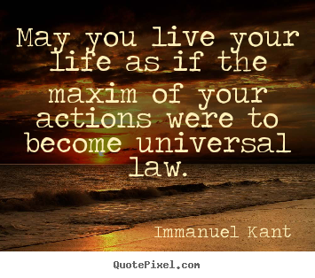 May you live your life as if the maxim of your actions.. Immanuel Kant  life quotes
