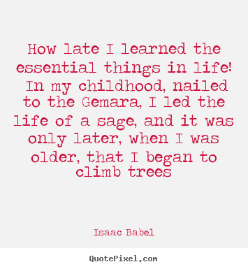 Isaac Babel image quotes - How late i learned the essential things in life!.. - Life quote
