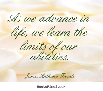 As we advance in life, we learn the limits.. James Anthony Froude greatest life quotes