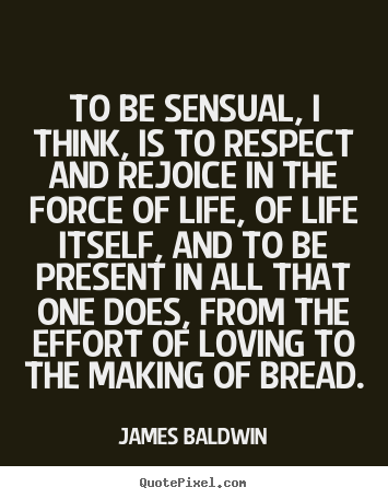 James Baldwin picture quotes - To be sensual, i think, is to respect and rejoice.. - Life quotes