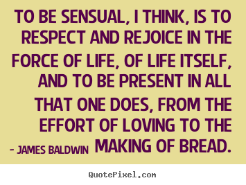 To be sensual, i think, is to respect and rejoice.. James Baldwin top life sayings