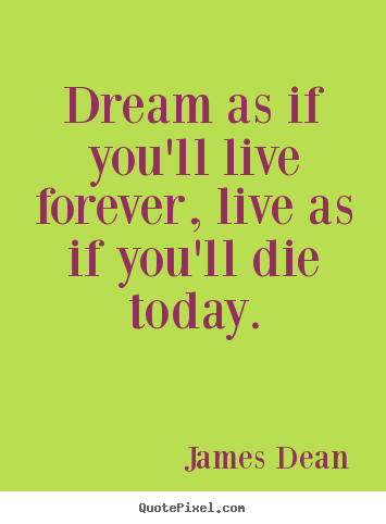 Quotes about life - Dream as if you'll live forever, live as if you'll die today.