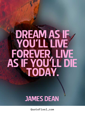 Life quote - Dream as if you'll live forever, live as if you'll die today.