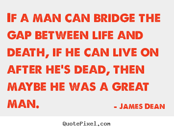 Quotes about life - If a man can bridge the gap between life and death, if he can..