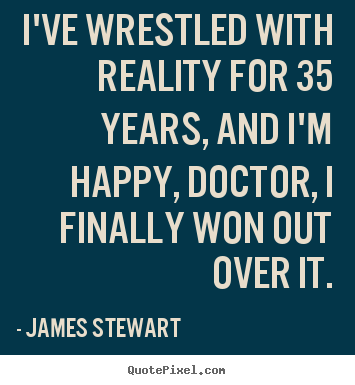 James Stewart picture quote - I've wrestled with reality for 35 years, and i'm happy, doctor,.. - Life quotes