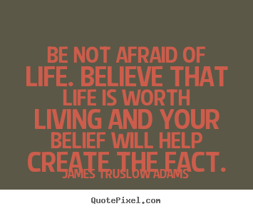 James Truslow Adams picture quotes - Be not afraid of life. believe that life is worth living.. - Life quotes