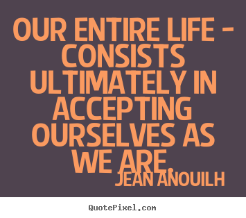 Life sayings - Our entire life - consists ultimately in accepting ourselves..