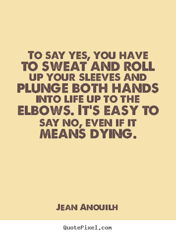 Life quotes - To say yes, you have to sweat and roll up your..