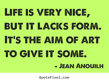 Jean Anouilh picture quotes - Life is very nice, but it lacks form. it's the aim of art to give it.. - Life quotes