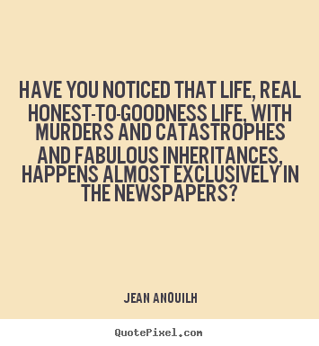 Jean Anouilh picture quotes - Have you noticed that life, real honest-to-goodness life, with murders.. - Life quote