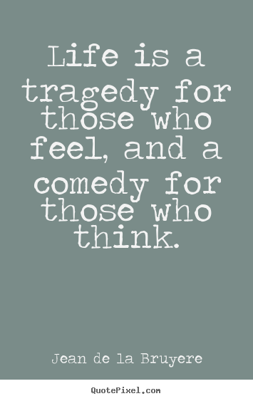 Quote about life - Life is a tragedy for those who feel, and a comedy for those who..