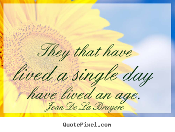 Jean De La Bruyere picture quotes - They that have lived a single day have lived an age. - Life quotes
