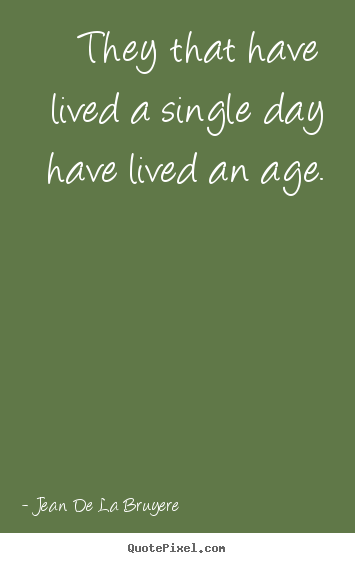 They that have lived a single day have lived.. Jean De La Bruyere famous life quotes