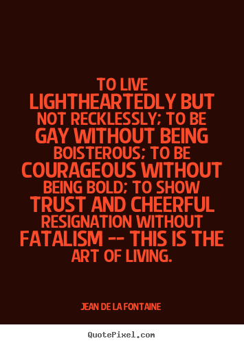 Customize picture quotes about life - To live lightheartedly but not recklessly; to be gay without being..