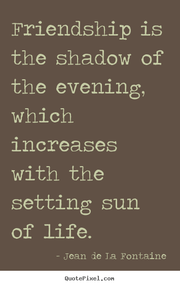 Customize picture quotes about life - Friendship is the shadow of the evening, which increases with the..