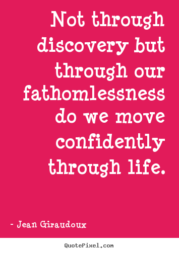 Not through discovery but through our fathomlessness.. Jean Giraudoux  life quotes