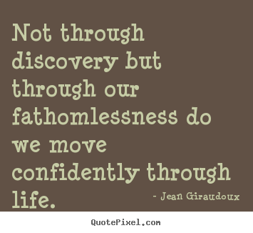 Quotes about life - Not through discovery but through our fathomlessness..