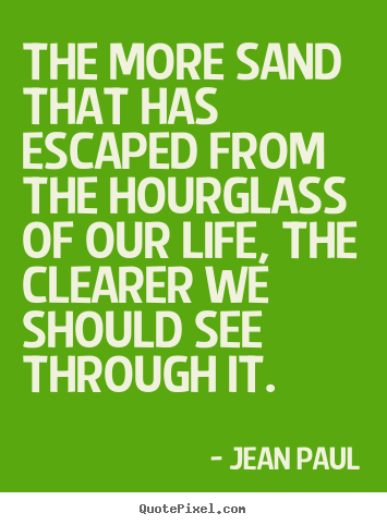 Quote about life - The more sand that has escaped from the hourglass of our life, the..
