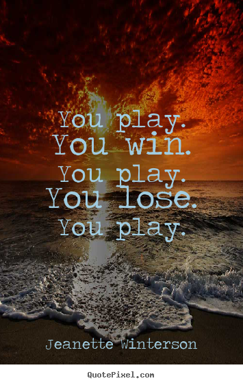 Life quotes - You play. you win. you play. you lose. you play.